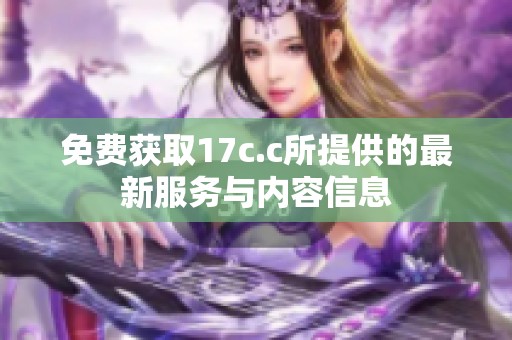 免费获取17c.c所提供的最新服务与内容信息
