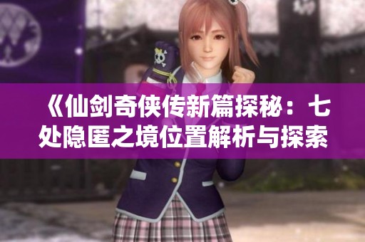 《仙剑奇侠传新篇探秘：七处隐匿之境位置解析与探索攻略》