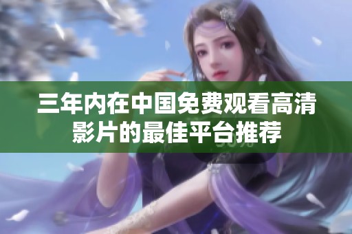 三年内在中国免费观看高清影片的最佳平台推荐
