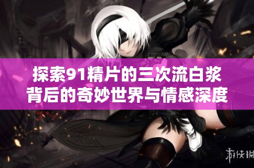 探索91精片的三次流白浆背后的奇妙世界与情感深度