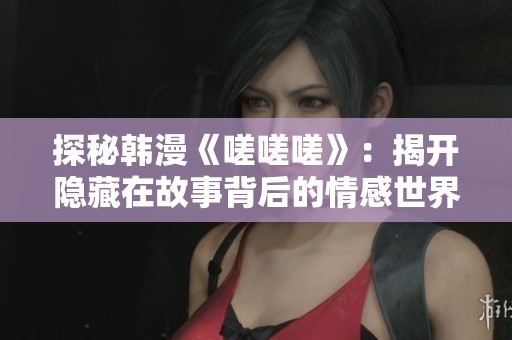 探秘韩漫《嗟嗟嗟》：揭开隐藏在故事背后的情感世界