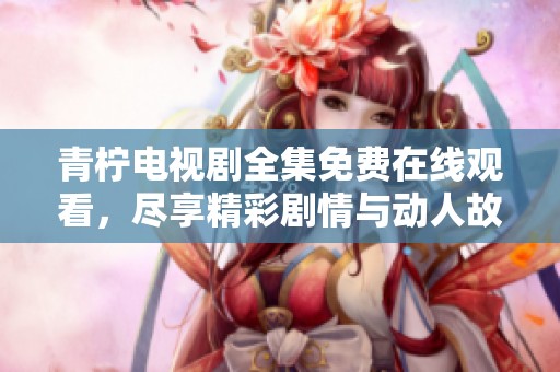 青柠电视剧全集免费在线观看，尽享精彩剧情与动人故事