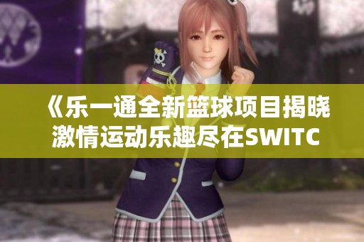 《乐一通全新篮球项目揭晓 激情运动乐趣尽在SWITCH618》