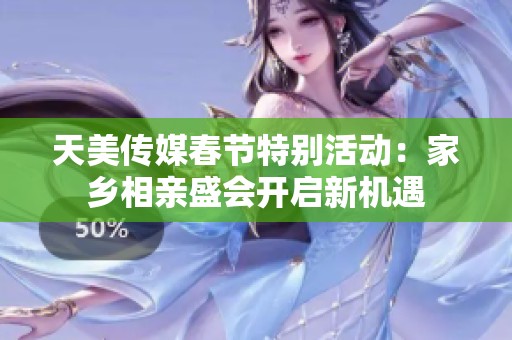 天美传媒春节特别活动：家乡相亲盛会开启新机遇