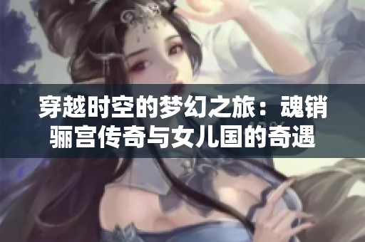 穿越时空的梦幻之旅：魂销骊宫传奇与女儿国的奇遇