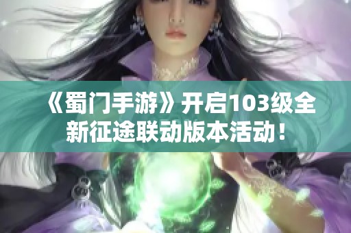 《蜀门手游》开启103级全新征途联动版本活动！