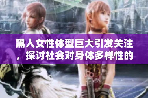 黑人女性体型巨大引发关注，探讨社会对身体多样性的接受程度