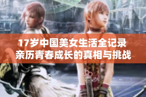 17岁中国美女生活全记录 亲历青春成长的真相与挑战