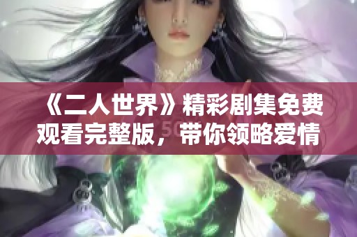 《二人世界》精彩剧集免费观看完整版，带你领略爱情的真谛