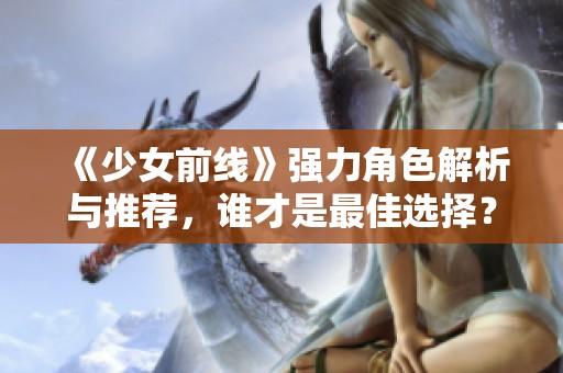 《少女前线》强力角色解析与推荐，谁才是最佳选择？