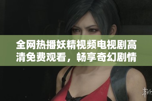 全网热播妖精视频电视剧高清免费观看，畅享奇幻剧情魅力