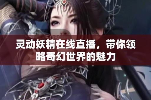 灵动妖精在线直播，带你领略奇幻世界的魅力