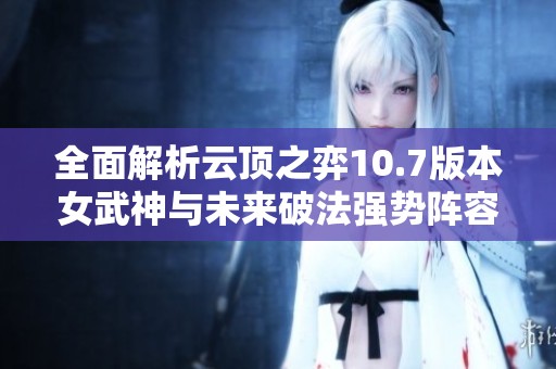 全面解析云顶之弈10.7版本女武神与未来破法强势阵容攻略