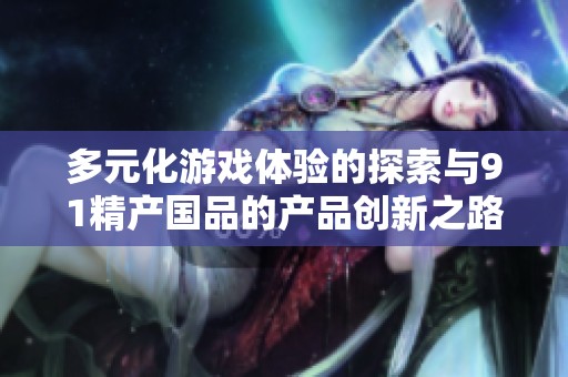 多元化游戏体验的探索与91精产国品的产品创新之路
