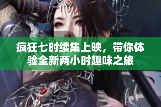 疯狂七时续集上映，带你体验全新两小时趣味之旅