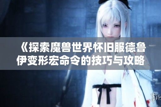 《探索魔兽世界怀旧服德鲁伊变形宏命令的技巧与攻略》
