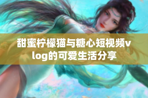 甜蜜柠檬猫与糖心短视频vlog的可爱生活分享