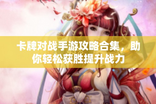 卡牌对战手游攻略合集，助你轻松获胜提升战力