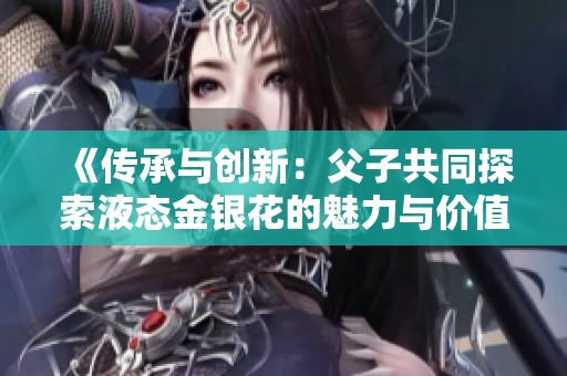 《传承与创新：父子共同探索液态金银花的魅力与价值》