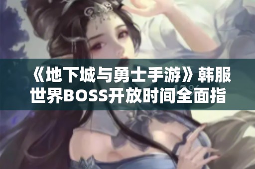 《地下城与勇士手游》韩服世界BOSS开放时间全面指南