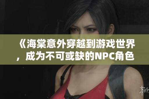 《海棠意外穿越到游戏世界，成为不可或缺的NPC角色》