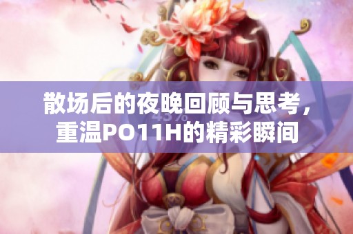散场后的夜晚回顾与思考，重温PO11H的精彩瞬间