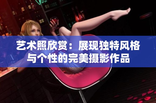 艺术照欣赏：展现独特风格与个性的完美摄影作品