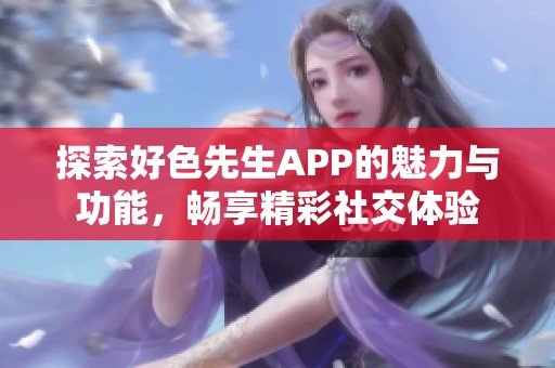 探索好色先生APP的魅力与功能，畅享精彩社交体验