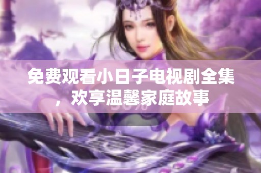 免费观看小日子电视剧全集，欢享温馨家庭故事