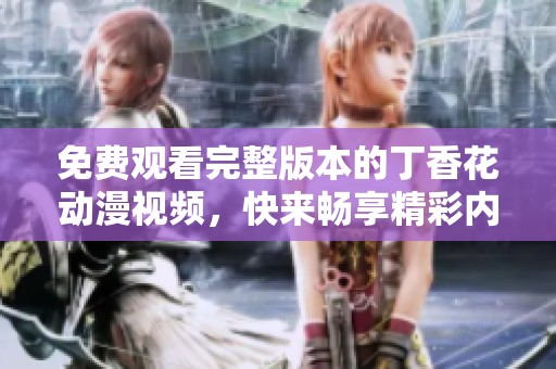 免费观看完整版本的丁香花动漫视频，快来畅享精彩内容！