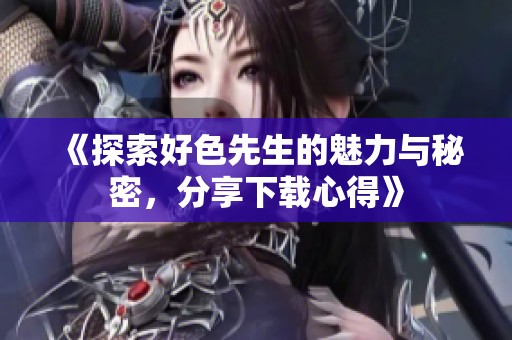 《探索好色先生的魅力与秘密，分享下载心得》