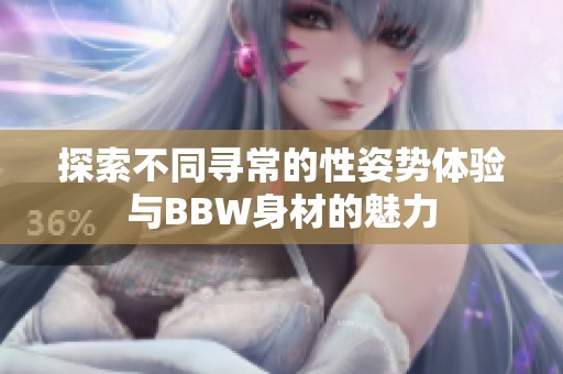 探索不同寻常的性姿势体验与BBW身材的魅力