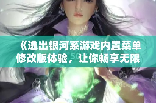 《逃出银河系游戏内置菜单修改版体验，让你畅享无限乐趣》