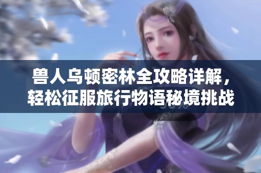 兽人乌顿密林全攻略详解，轻松征服旅行物语秘境挑战