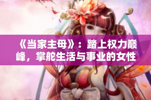 《当家主母》：踏上权力巅峰，掌舵生活与事业的女性传奇