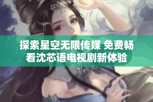 探索星空无限传媒 免费畅看沈芯语电视剧新体验