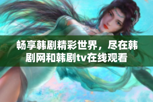 畅享韩剧精彩世界，尽在韩剧网和韩剧tv在线观看