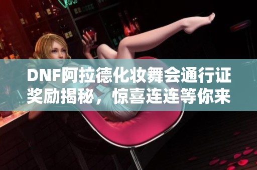 DNF阿拉德化妆舞会通行证奖励揭秘，惊喜连连等你来探寻
