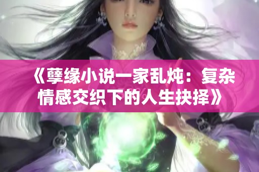 《孽缘小说一家乱炖：复杂情感交织下的人生抉择》