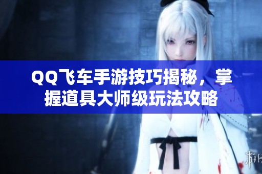 QQ飞车手游技巧揭秘，掌握道具大师级玩法攻略