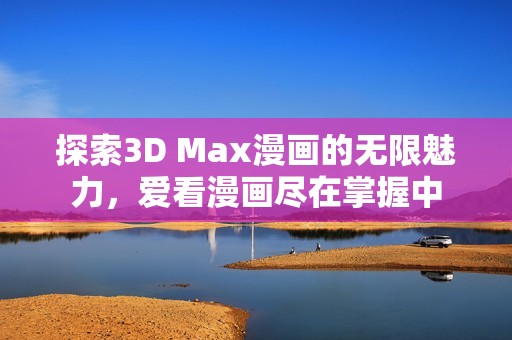 探索3D Max漫画的无限魅力，爱看漫画尽在掌握中