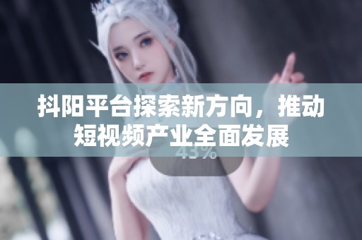 抖阳平台探索新方向，推动短视频产业全面发展