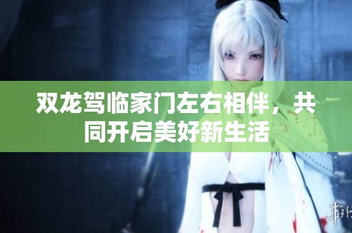 双龙驾临家门左右相伴，共同开启美好新生活