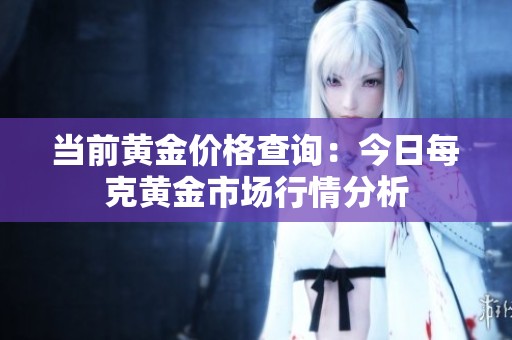 当前黄金价格查询：今日每克黄金市场行情分析