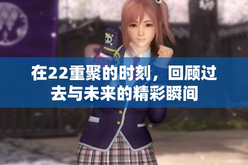 在22重聚的时刻，回顾过去与未来的精彩瞬间