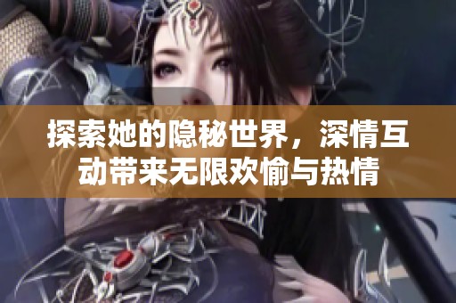 探索她的隐秘世界，深情互动带来无限欢愉与热情