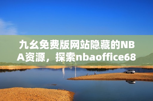 九幺免费版网站隐藏的NBA资源，探索nbaoffice68全新体验