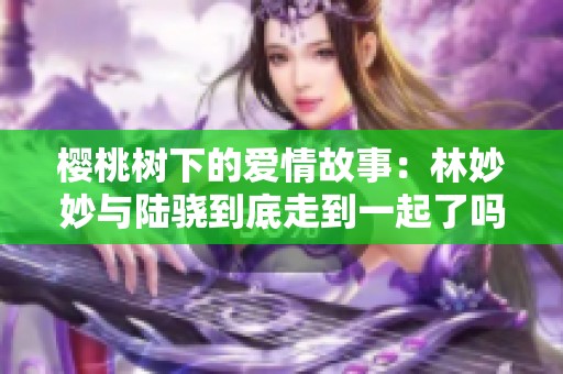 樱桃树下的爱情故事：林妙妙与陆骁到底走到一起了吗