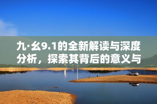 九·幺9.1的全新解读与深度分析，探索其背后的意义与影响