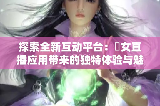 探索全新互动平台：祼女直播应用带来的独特体验与魅力